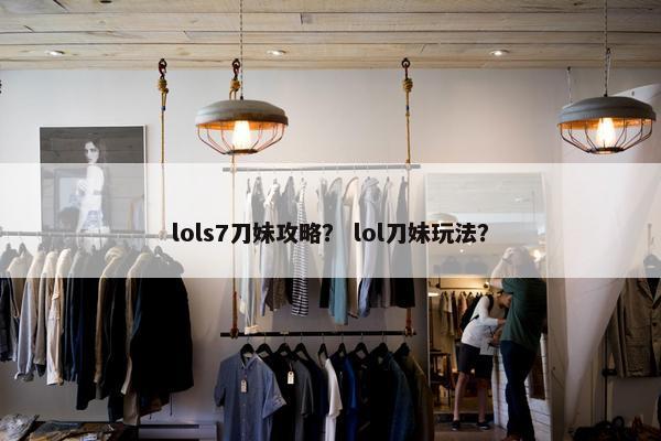lols7刀妹攻略？ lol刀妹玩法？