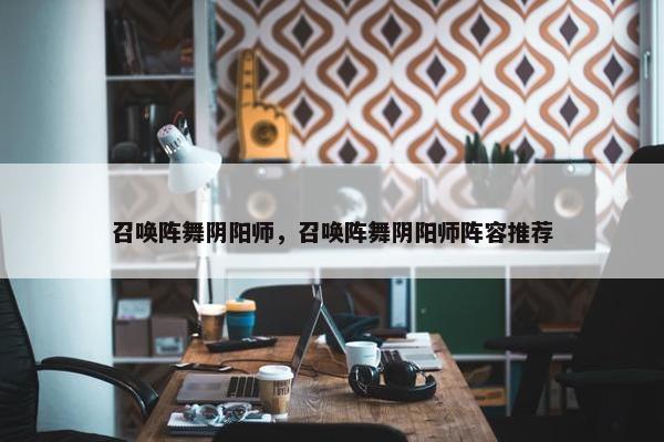 召唤阵舞阴阳师，召唤阵舞阴阳师阵容推荐