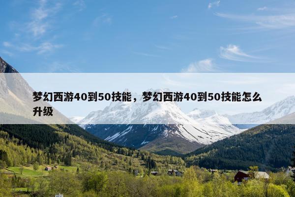 梦幻西游40到50技能，梦幻西游40到50技能怎么升级
