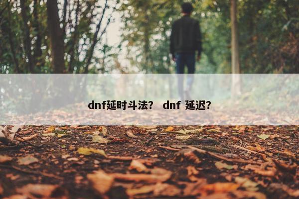dnf延时斗法？ dnf 延迟？