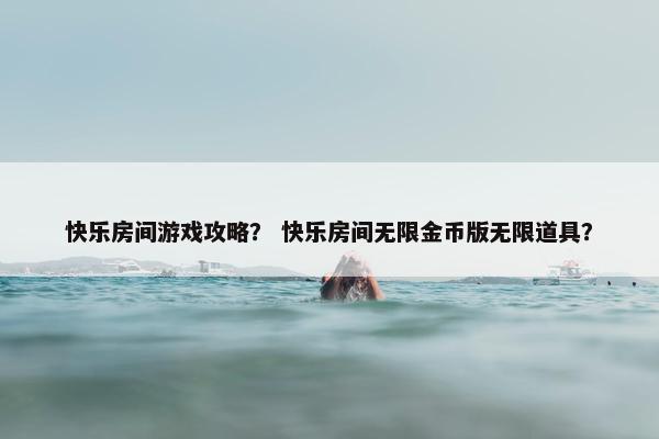 快乐房间游戏攻略？ 快乐房间无限金币版无限道具？