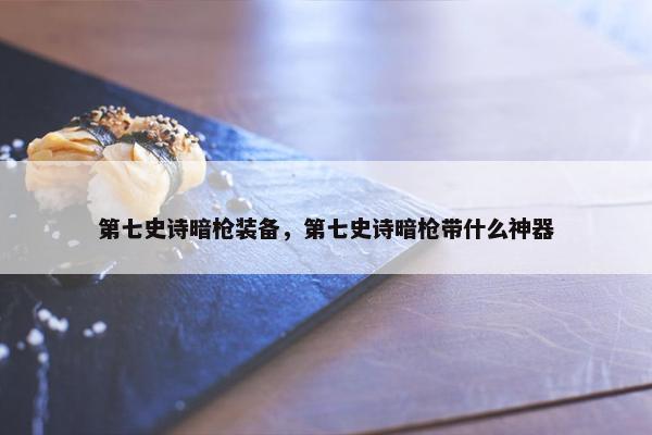 第七史诗暗枪装备，第七史诗暗枪带什么神器
