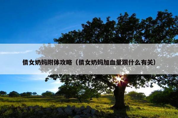 倩女奶妈附体攻略（倩女奶妈加血量跟什么有关）