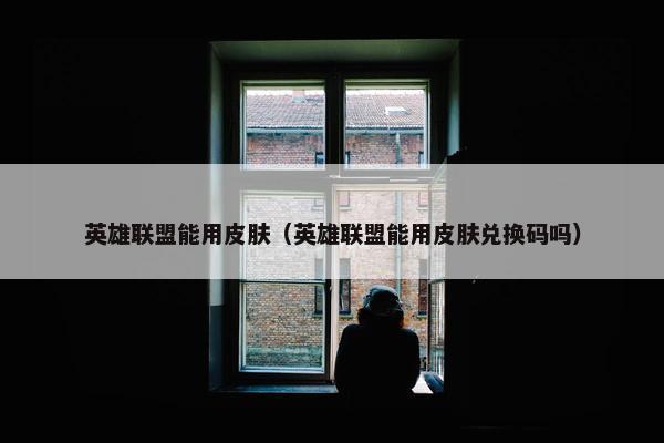 英雄联盟能用皮肤（英雄联盟能用皮肤兑换码吗）