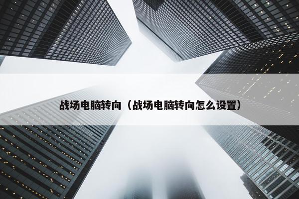 战场电脑转向（战场电脑转向怎么设置）