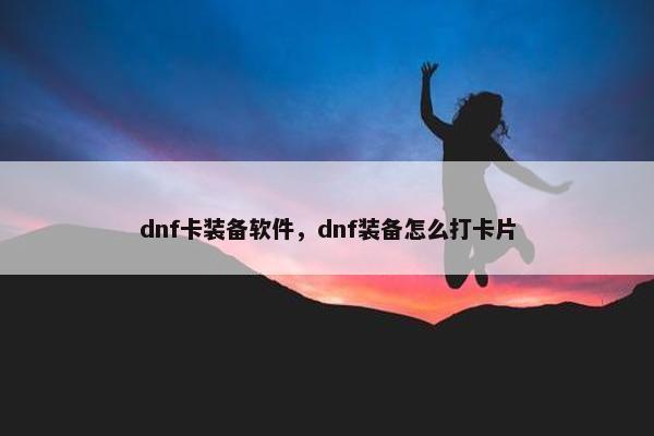 dnf卡装备软件，dnf装备怎么打卡片
