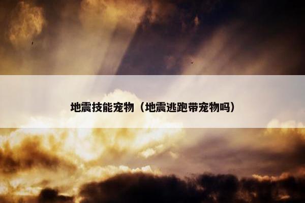 地震技能宠物（地震逃跑带宠物吗）