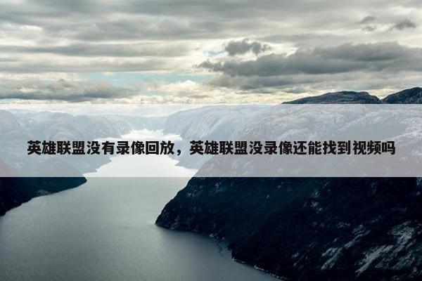 英雄联盟没有录像回放，英雄联盟没录像还能找到视频吗
