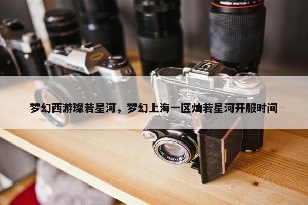 梦幻西游璨若星河，梦幻上海一区灿若星河开服时间