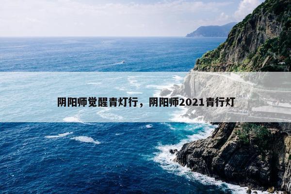 阴阳师觉醒青灯行，阴阳师2021青行灯