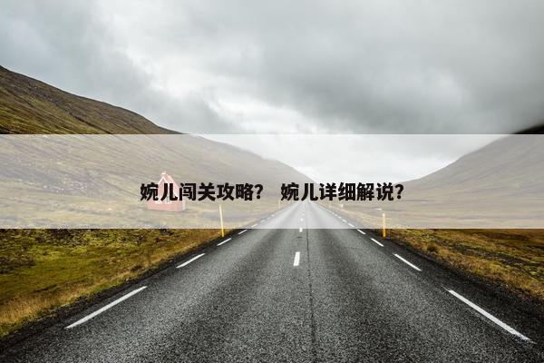 婉儿闯关攻略？ 婉儿详细解说？