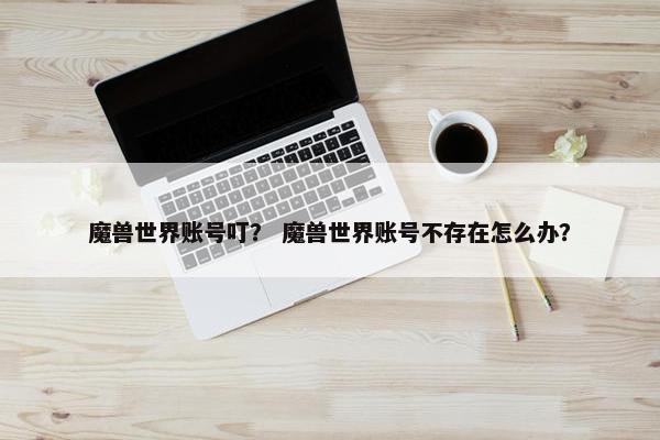 魔兽世界账号叮？ 魔兽世界账号不存在怎么办？