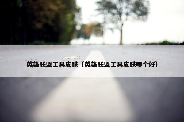 英雄联盟工具皮肤（英雄联盟工具皮肤哪个好）