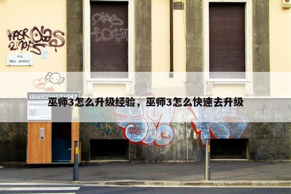 巫师3怎么升级经验，巫师3怎么快速去升级
