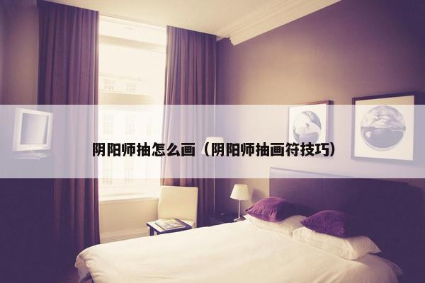 阴阳师抽怎么画（阴阳师抽画符技巧）
