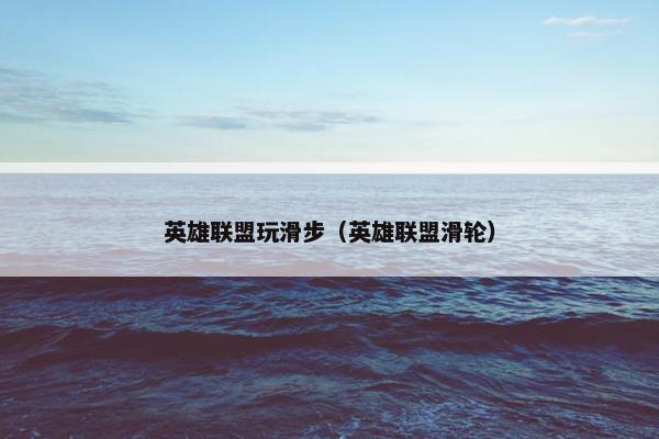 英雄联盟玩滑步（英雄联盟滑轮）