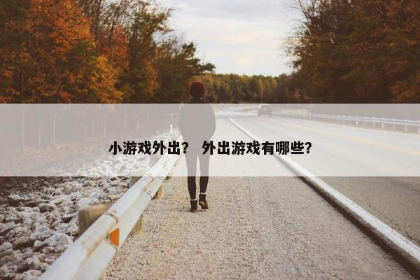 小游戏外出？ 外出游戏有哪些？