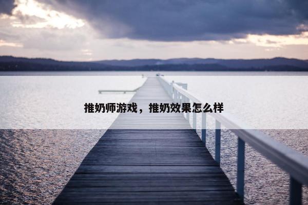 推奶师游戏，推奶效果怎么样