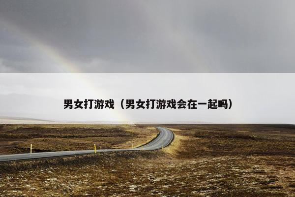 男女打游戏（男女打游戏会在一起吗）