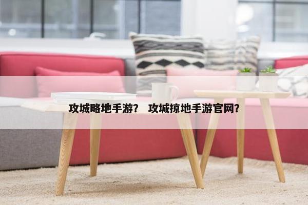 攻城略地手游？ 攻城掠地手游官网？
