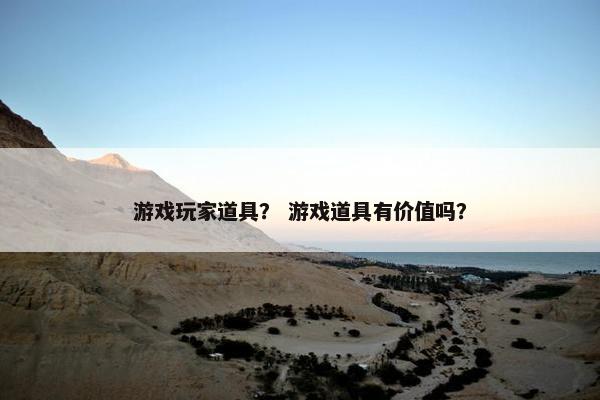 游戏玩家道具？ 游戏道具有价值吗？