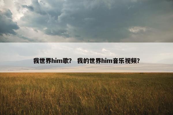 我世界him歌？ 我的世界him音乐视频？