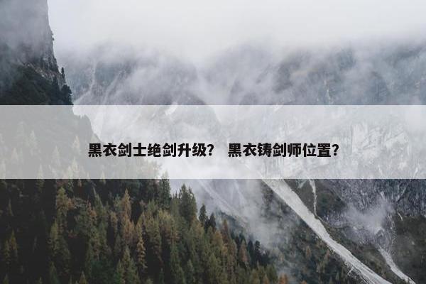 黑衣剑士绝剑升级？ 黑衣铸剑师位置？