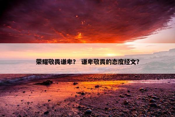 荣耀敬畏谦卑？ 谦卑敬畏的态度经文？