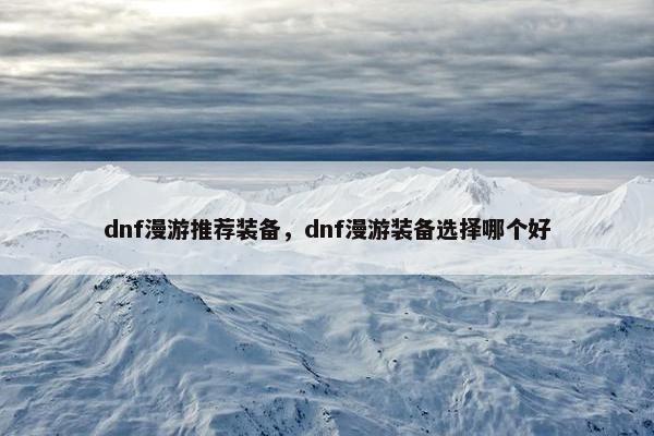 dnf漫游推荐装备，dnf漫游装备选择哪个好