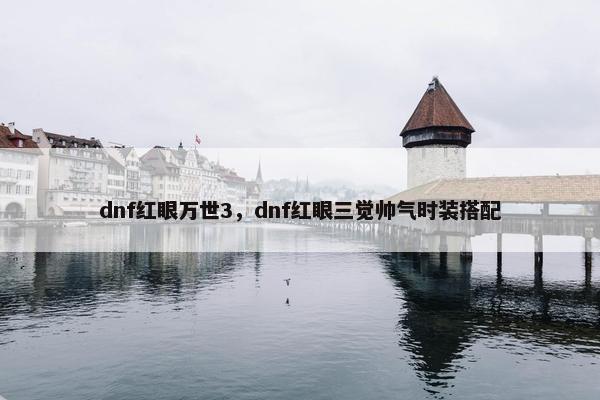 dnf红眼万世3，dnf红眼三觉帅气时装搭配