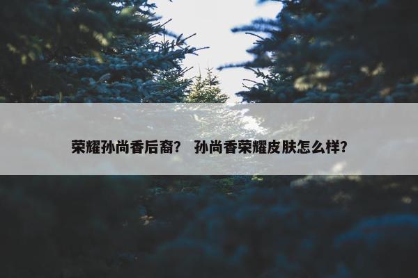 荣耀孙尚香后裔？ 孙尚香荣耀皮肤怎么样？