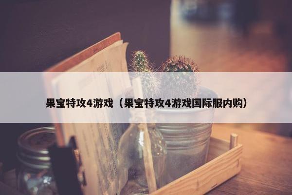 果宝特攻4游戏（果宝特攻4游戏国际服内购）