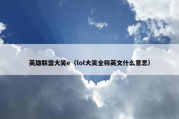 英雄联盟大笑e（lol大笑全称英文什么意思）