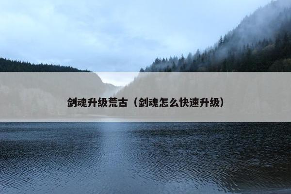 剑魂升级荒古（剑魂怎么快速升级）