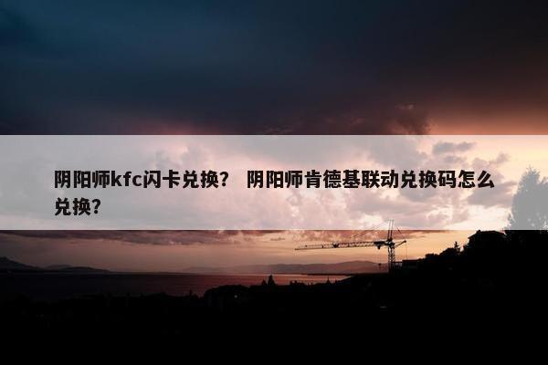 阴阳师kfc闪卡兑换？ 阴阳师肯德基联动兑换码怎么兑换？