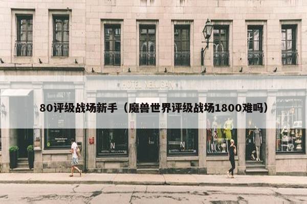 80评级战场新手（魔兽世界评级战场1800难吗）