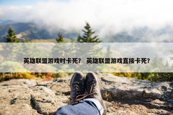 英雄联盟游戏时卡死？ 英雄联盟游戏直接卡死？