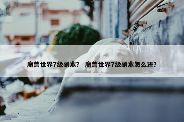 魔兽世界7级副本？ 魔兽世界7级副本怎么进？