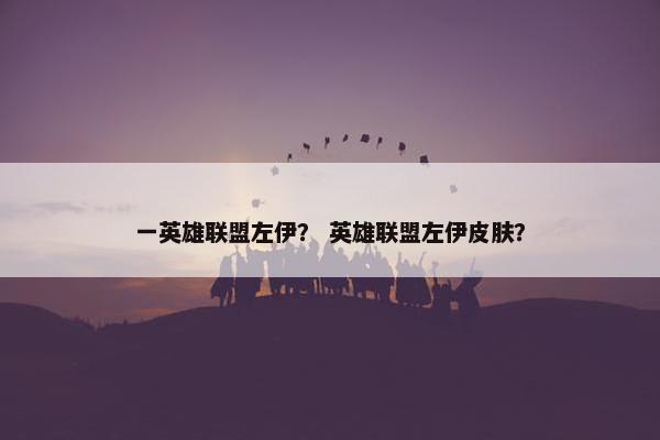 一英雄联盟左伊？ 英雄联盟左伊皮肤？