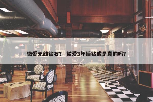 微爱无线钻石？ 微爱3年后钻戒是真的吗？