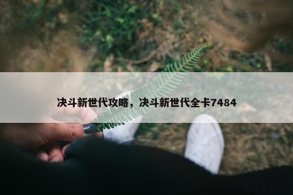决斗新世代攻略，决斗新世代全卡7484