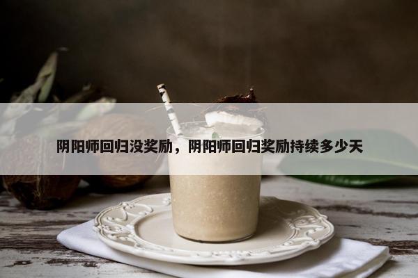 阴阳师回归没奖励，阴阳师回归奖励持续多少天