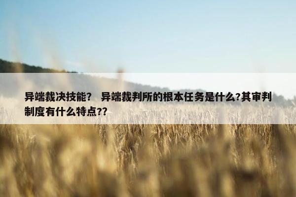 异端裁决技能？ 异端裁判所的根本任务是什么?其审判制度有什么特点?？