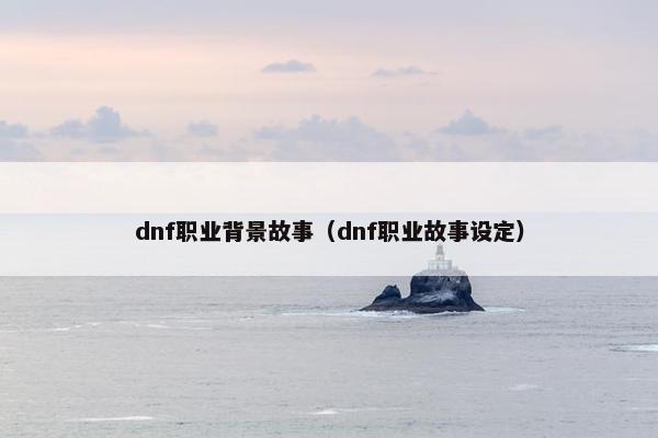 dnf职业背景故事（dnf职业故事设定）