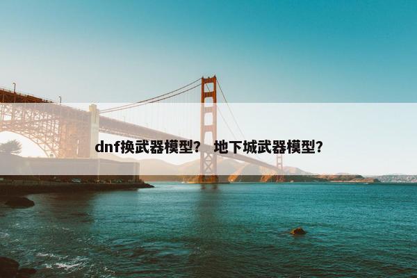 dnf换武器模型？ 地下城武器模型？