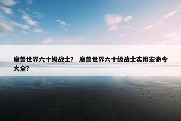 魔兽世界六十级战士？ 魔兽世界六十级战士实用宏命令大全？