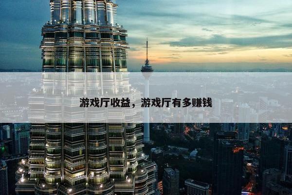 游戏厅收益，游戏厅有多赚钱