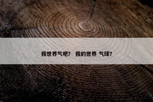 我世界气吧？ 我的世界 气球？
