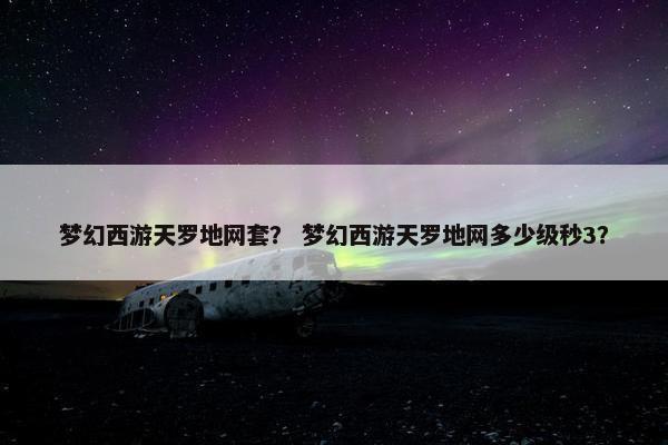 梦幻西游天罗地网套？ 梦幻西游天罗地网多少级秒3？