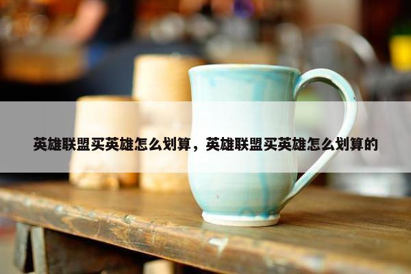 英雄联盟买英雄怎么划算，英雄联盟买英雄怎么划算的